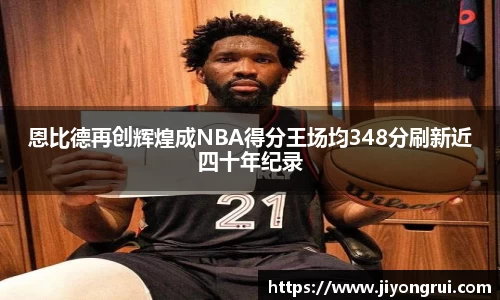 恩比德再创辉煌成NBA得分王场均348分刷新近四十年纪录