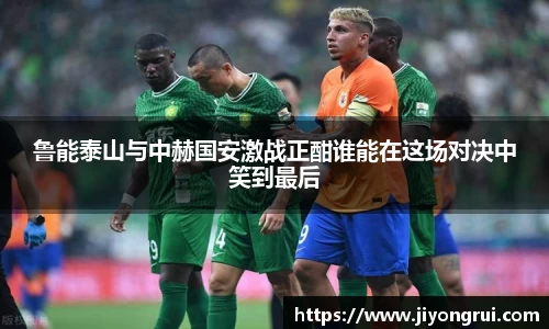鲁能泰山与中赫国安激战正酣谁能在这场对决中笑到最后