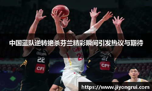 中国蓝队逆转绝杀芬兰精彩瞬间引发热议与期待